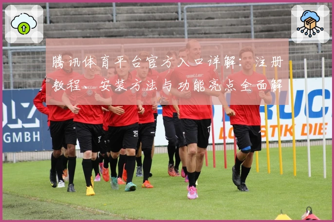 腾讯体育平台官方入口详解：注册教程、安装方法与功能亮点全面解析