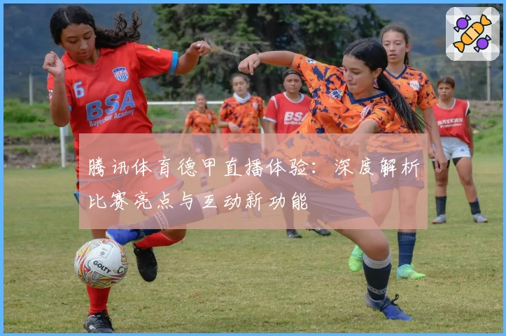 腾讯体育德甲直播体验：深度解析比赛亮点与互动新功能