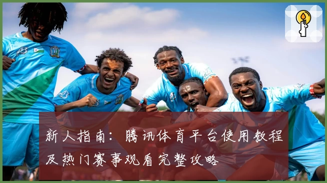 新人指南：腾讯体育平台使用教程及热门赛事观看完整攻略