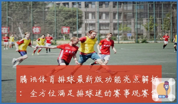 腾讯体育排球最新版功能亮点解析：全方位满足排球迷的赛事观赛需求