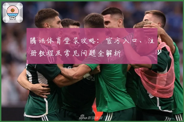 腾讯体育登录攻略：官方入口、注册教程及常见问题全解析