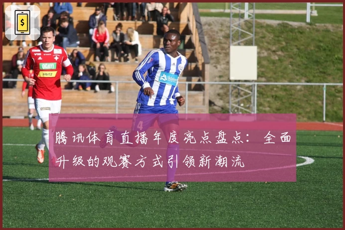 腾讯体育直播年度亮点盘点：全面升级的观赛方式引领新潮流