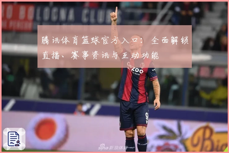 腾讯体育篮球官方入口:全面解锁直播、赛事资讯与互动功能