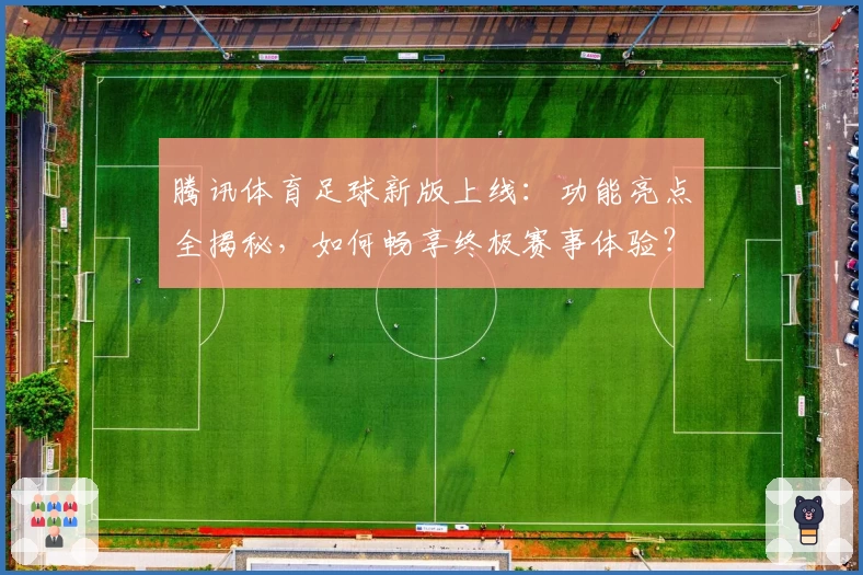 腾讯体育足球新版上线：功能亮点全揭秘，如何畅享终极赛事体验？