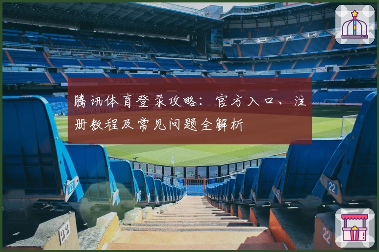 腾讯体育登录攻略：官方入口、注册教程及常见问题全解析