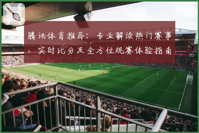 腾讯体育推荐：专业解读热门赛事，实时比分及全方位观赛体验指南