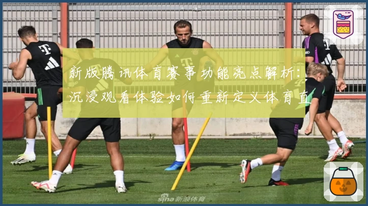 新版腾讯体育赛事功能亮点解析:沉浸观看体验如何重新定义体育直播