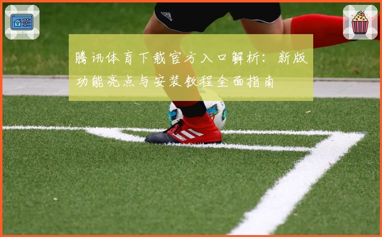 腾讯体育下载官方入口解析：新版功能亮点与安装教程全面指南