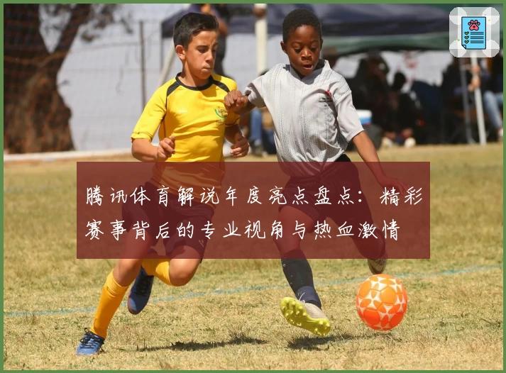 腾讯体育解说年度亮点盘点:精彩赛事背后的专业视角与热血激情