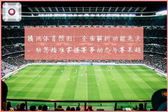 腾讯体育预测:全面解析功能亮点,助您精准掌握赛事动态与赛果趋势