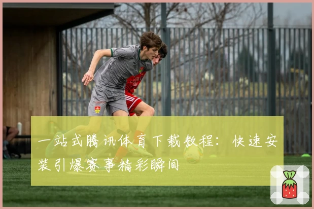 一站式腾讯体育下载教程：快速安装引爆赛事精彩瞬间