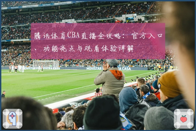 腾讯体育CBA直播全攻略：官方入口、功能亮点与观看体验详解