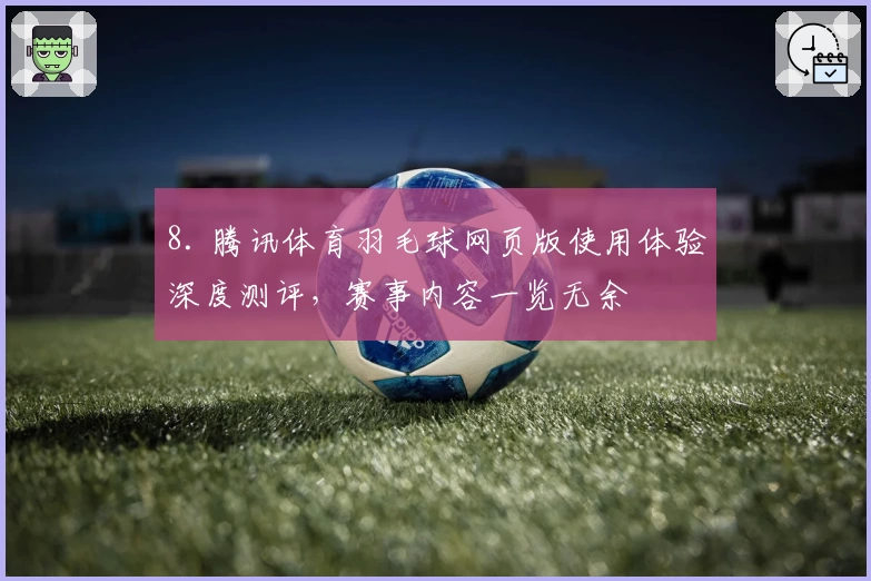 8. 腾讯体育羽毛球网页版使用体验深度测评,赛事内容一览无余