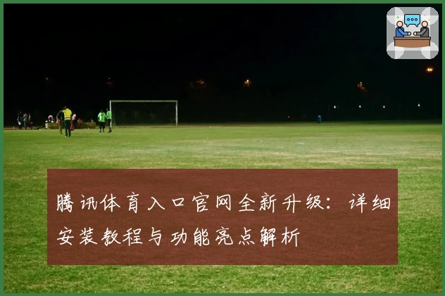 腾讯体育入口官网全新升级：详细安装教程与功能亮点解析