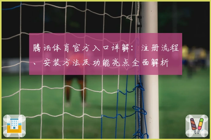 腾讯体育官方入口详解：注册流程、安装方法及功能亮点全面解析