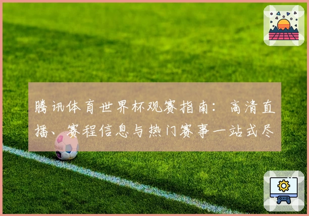 腾讯体育世界杯观赛指南：高清直播、赛程信息与热门赛事一站式尽享