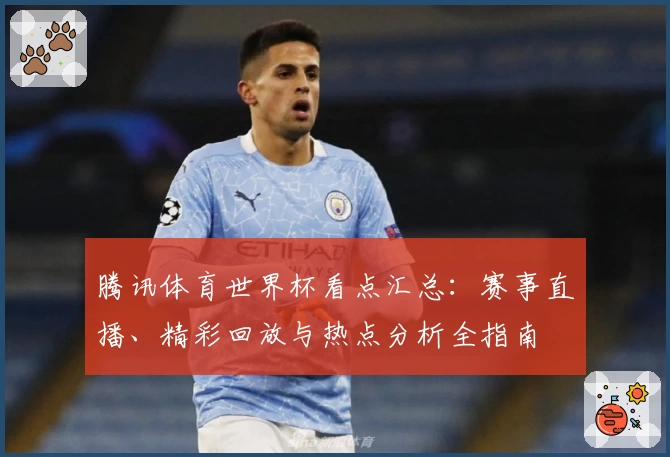 腾讯体育世界杯看点汇总：赛事直播、精彩回放与热点分析全指南