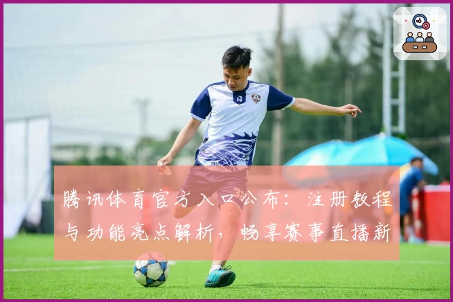 腾讯体育官方入口公布：注册教程与功能亮点解析，畅享赛事直播新体验