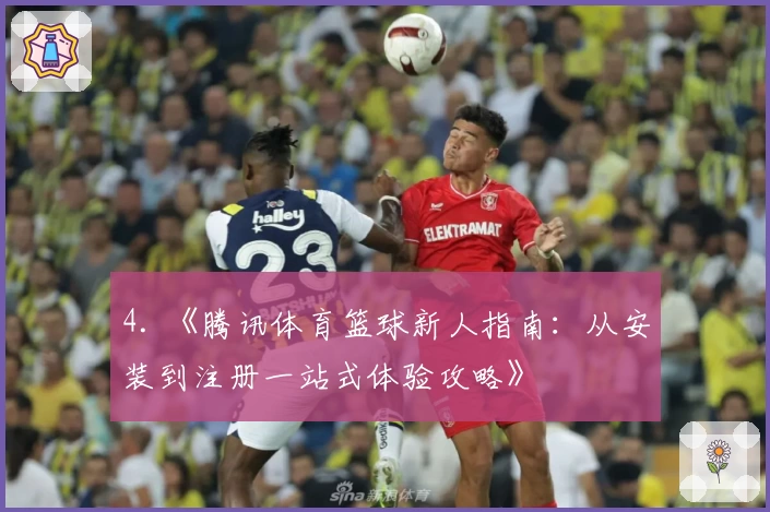 4. 《腾讯体育篮球新人指南：从安装到注册一站式体验攻略》