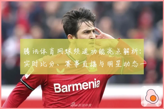 腾讯体育网球频道功能亮点解析：实时比分、赛事直播与明星动态一网打尽
