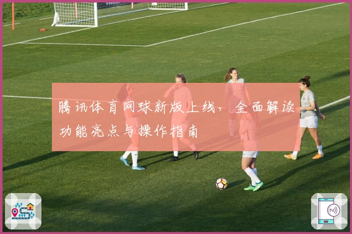 腾讯体育网球新版上线，全面解读功能亮点与操作指南