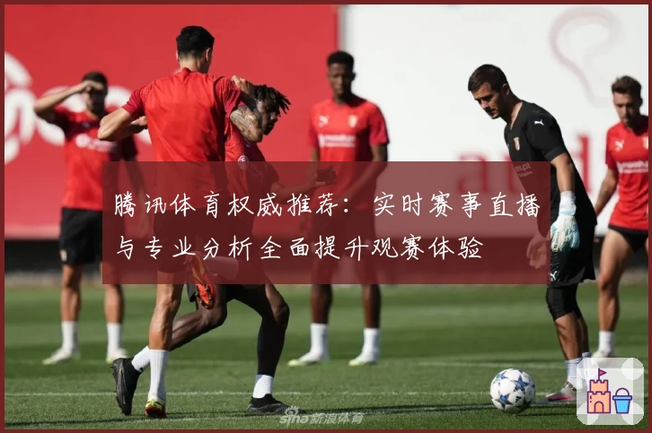 腾讯体育权威推荐：实时赛事直播与专业分析全面提升观赛体验