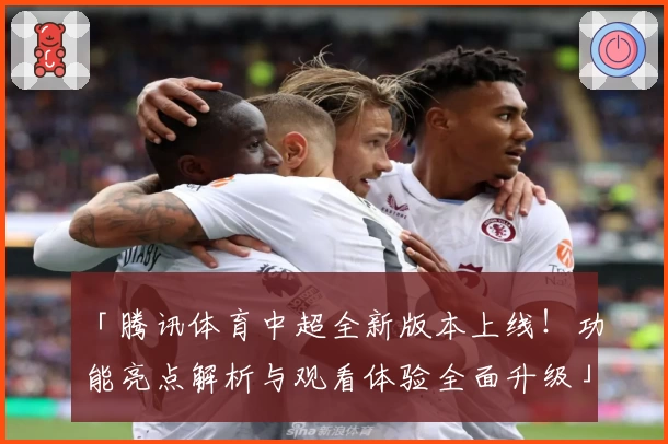 「腾讯体育中超全新版本上线！功能亮点解析与观看体验全面升级」