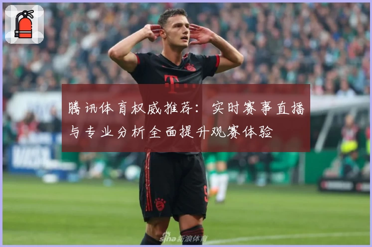 腾讯体育权威推荐：实时赛事直播与专业分析全面提升观赛体验