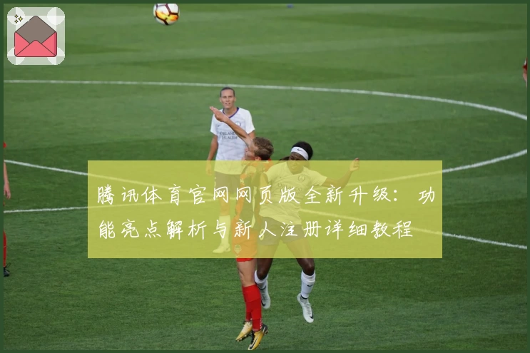 腾讯体育官网网页版全新升级:功能亮点解析与新人注册详细教程