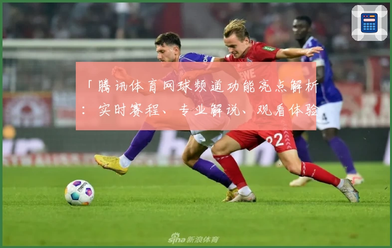 「腾讯体育网球频道功能亮点解析：实时赛程、专业解说、观看体验全面升级」